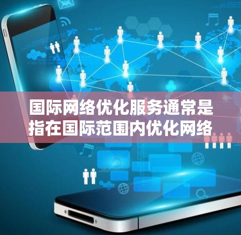 国际网络优化服务通常是指在国际范围内优化网络性能、配置和管理的工具或服务。以下是一些可能涉及的国际网络优化服务领域