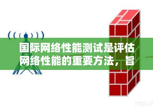 国际网络性能测试是评估网络性能的重要方法，旨在确保网络在各种情况下稳定可靠。以下是详细的步骤和方法