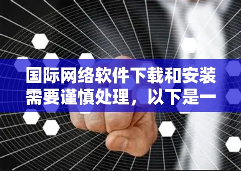 国际网络软件下载和安装需要谨慎处理，以下是一些建议