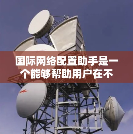 国际网络配置助手是一个能够帮助用户在不同国家之间进行网络配置和管理的工具，旨在简化跨国网络设备的配置和管理。以下是一个详细的国际网络配置助手的介绍和功能概述