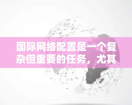 国际网络配置是一个复杂但重要的任务，尤其是在需要访问国际网络时。以下是一些关于国际网络配置的教程和实用技巧
