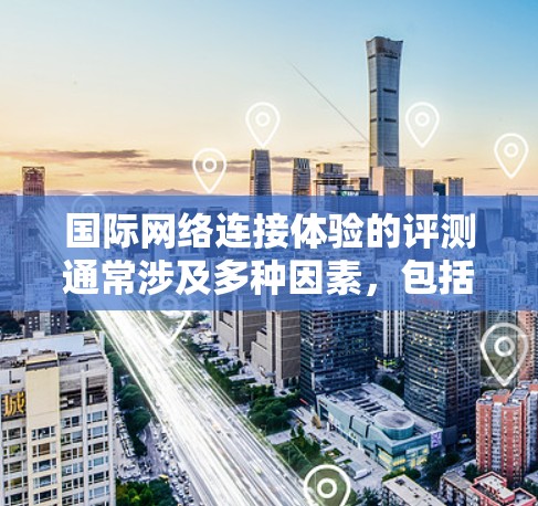 国际网络连接体验的评测通常涉及多种因素，包括覆盖范围、连接稳定性、价格、设备类型（如手机、电脑）以及用户对网络服务的需求。以下是一些常见的评测内容，可以帮助你了解不同网络服务的优缺点