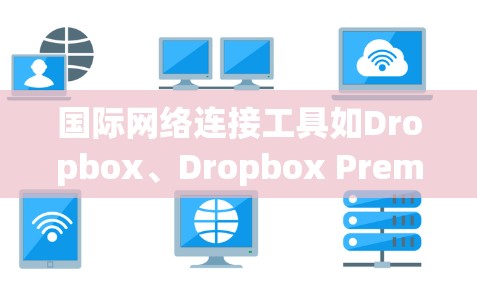 国际网络连接工具如Dropbox、Dropbox Premium和OneDrive各有千秋，以下是对其的详细分析和综合评价