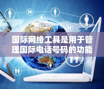 国际网络工具是用于管理国际电话号码的功能，主要包括号码转换、号码注册、号码变更、号码查询、号码管理等多种功能。以下是对这些工具的详细总结