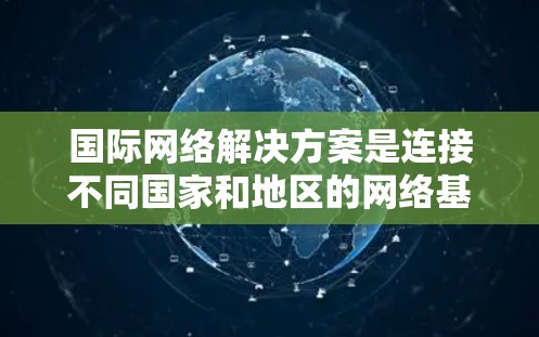 国际网络解决方案是连接不同国家和地区的网络基础设施，广泛应用于企业和个人的跨国通信。以下是对该主题的分步概述