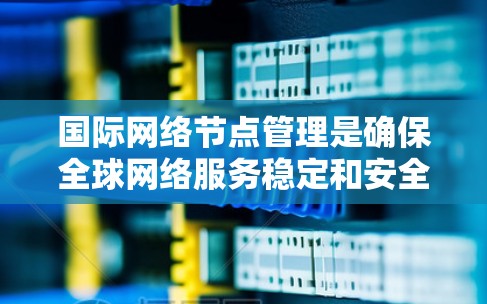 国际网络节点管理是确保全球网络服务稳定和安全的重要环节，涉及多个国家和地区的网络基础设施和设备管理。以下是对其的主要内容和步骤的详细说明