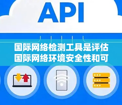 国际网络检测工具是评估国际网络环境安全性和可用性的关键工具，涵盖了多种功能和工具。以下是对这些工具的系统总结