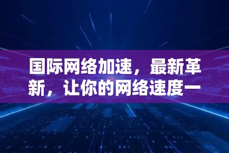 国际网络加速，最新革新，让你的网络速度一马当先！