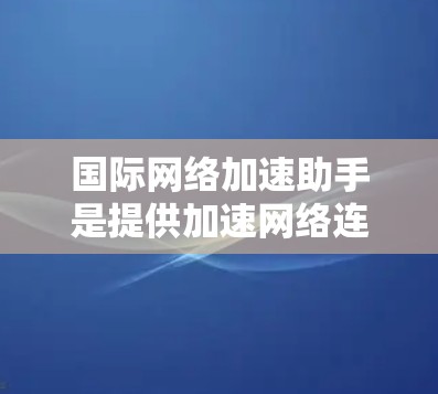 国际网络加速助手是提供加速网络连接的工具，适用于不同国家和地区。以下是一些主要的国际网络加速助手服务及其特点