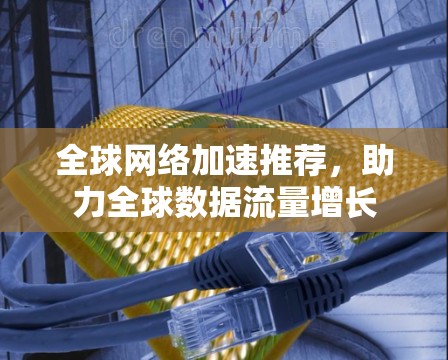 全球网络加速推荐，助力全球数据流量增长