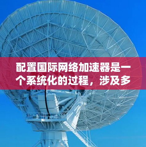 配置国际网络加速器是一个系统化的过程，涉及多个步骤和设置，确保网络连接的安全性和高效性。以下是一个详细且结构化的指南，帮助你顺利配置国际网络加速器