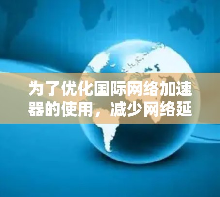 为了优化国际网络加速器的使用，减少网络延迟，您可以按照以下步骤进行