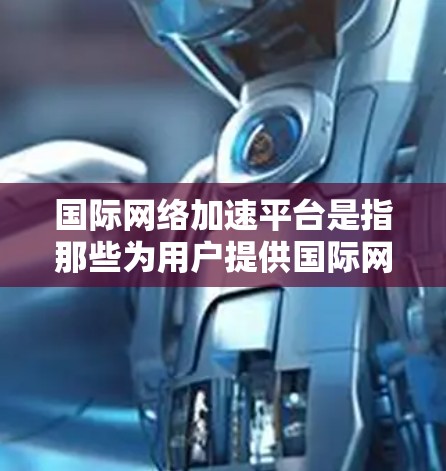 国际网络加速平台是指那些为用户提供国际网络接入服务的网络加速工具或平台。这些平台通常提供免费或少量的网络加速功能，帮助用户更快、更高效地连接国际网络环境。以下是几个常见的国际网络加速平台及其特点