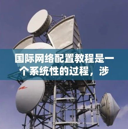 国际网络配置教程是一个系统性的过程，涉及多个步骤和工具的使用。以下是一个分步骤的指南，帮助你顺利配置国际网络