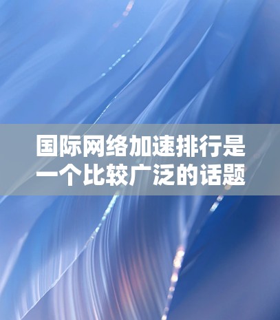国际网络加速排行是一个比较广泛的话题，通常涉及选择适合的网络加速软件、VPN服务或硬件设备。以下是一些常见的国际网络加速排行推荐，供您参考