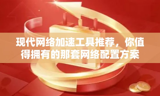 现代网络加速工具推荐，你值得拥有的那套网络配置方案