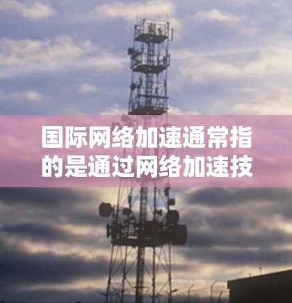 国际网络加速通常指的是通过网络加速技术，将国内或本地的网络与国外的高速网络连接起来，以提升数据传输速度。以下是关于国际网络加速的一些信息