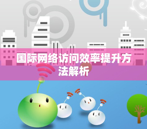 国际网络访问效率提升方法解析