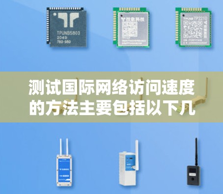 测试国际网络访问速度的方法主要包括以下几种，每种方法都有其适用性和操作步骤，具体如下