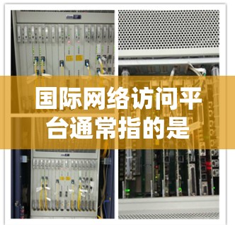 国际网络访问平台通常指的是那些支持国际访问的网络应用、网站或工具。这些平台可以帮助用户访问国外的网站、资源或信息。以下是一些常见的国际网络访问平台及其特点