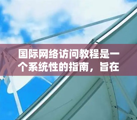 国际网络访问教程是一个系统性的指南，旨在帮助您正确访问互联网。以下是一个结构化的教程，涵盖从基础到高级的各个方面