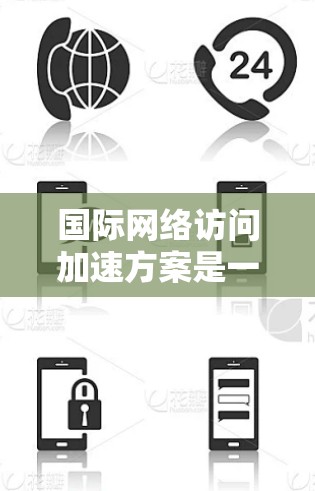 国际网络访问加速方案是一种用于提升网络访问速度的技术，广泛应用于跨国互联网环境中。以下是对该方案的全面解析