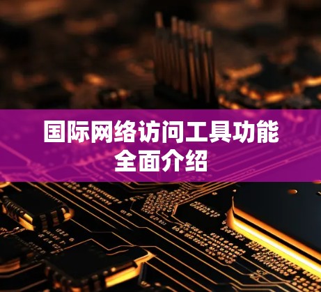 国际网络访问工具功能全面介绍