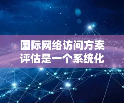 国际网络访问方案评估是一个系统化的过程，旨在比较不同国家或地区的网络访问情况，帮助决策者选择最优方案。以下是一个结构化的评估方案，涵盖评估维度、方法、实施和分析