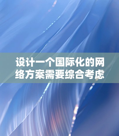 设计一个国际化的网络方案需要综合考虑多个因素，包括业务需求、技术选型、基础设施规划、数据center设计、安全措施等。以下是一些步骤和考虑要点，帮助你制定一个全面且可行的国际网络方案