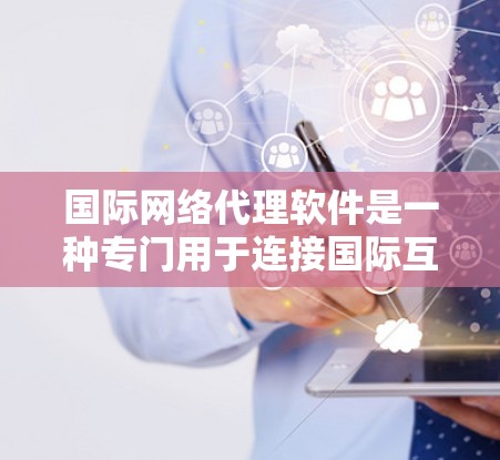 国际网络代理软件是一种专门用于连接国际互联网的网络工具，适用于需要国际通话或数据流的用户。以下是对该领域的详细介绍