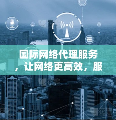 国际网络代理服务，让网络更高效，服务更贴心
