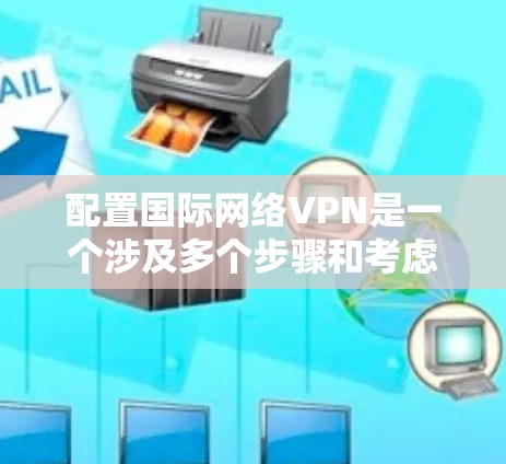 配置国际网络VPN是一个涉及多个步骤和考虑的因素的过程，旨在访问不同国家的互联网。以下是对该过程的详细指南，分步骤说明