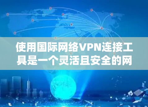使用国际网络VPN连接工具是一个灵活且安全的网络连接方式，尤其适合需要在不同国家访问网络的用户。以下是一个详细的步骤指南，帮助您系统地使用国际网络VPN