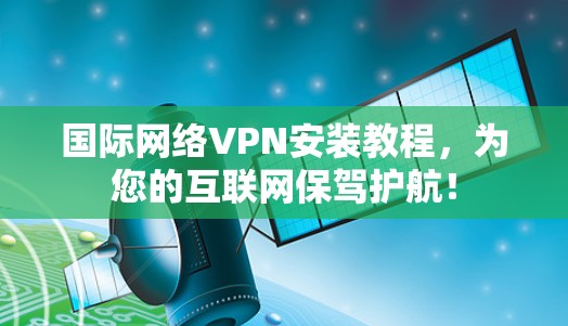 国际网络VPN安装教程，为您的互联网保驾护航！