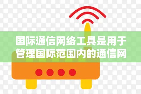 国际通信网络工具是用于管理国际范围内的通信网络的软件和工具，广泛应用于跨国家、跨地区的网络管理。以下是一些主要的国际通信网络工具及其功能