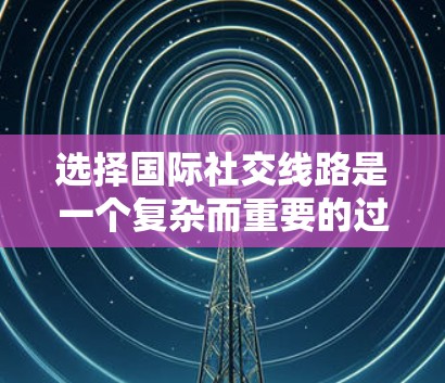 选择国际社交线路是一个复杂而重要的过程，需要综合考虑多个因素。以下是基于上述思考整理出的步骤指南
