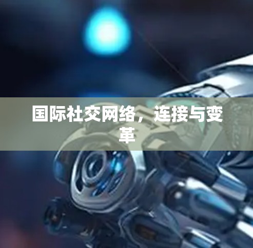 国际社交网络，连接与变革