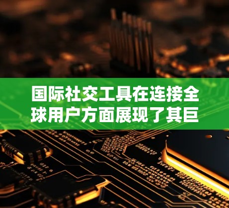 国际社交工具在连接全球用户方面展现了其巨大的潜力，但也存在诸多挑战和问题。以下是对这些问题的详细分析