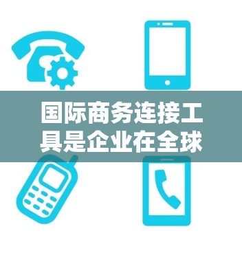 国际商务连接工具是企业在全球范围内进行业务活动的重要工具，涵盖从内部管理到国际营销和法律合规等多个方面。以下是对这些工具的详细介绍