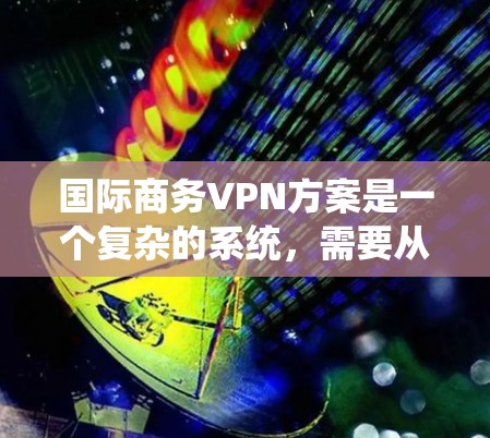 国际商务VPN方案是一个复杂的系统，需要从战略规划、技术选择、运营管理和合规保障等多个方面进行全面考虑。以下是一份详细的国际商务VPN方案模板，供您参考