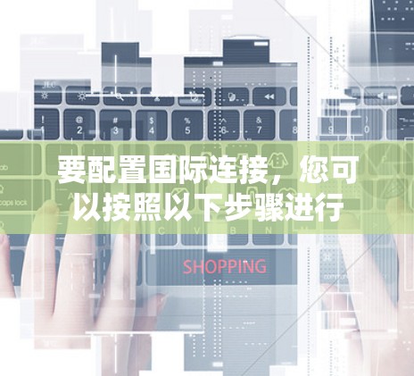 要配置国际连接，您可以按照以下步骤进行