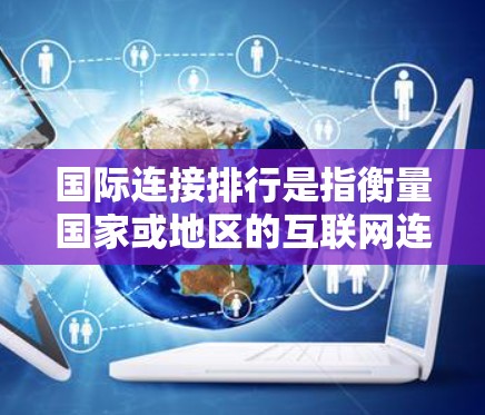 国际连接排行是指衡量国家或地区的互联网连接度的指数或排名。这些排行通常基于以下几个方面