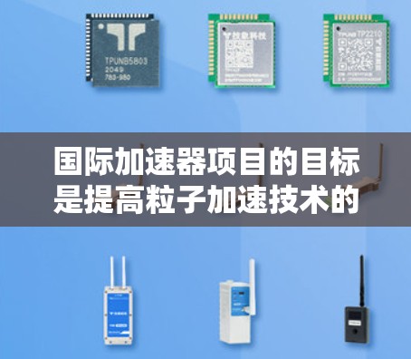 国际加速器项目的目标是提高粒子加速技术的效率和安全性，并推动科学研究和工业应用。项目还旨在加强国际合作，促进全球粒子物理研究的发展