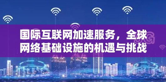 国际互联网加速服务，全球网络基础设施的机遇与挑战