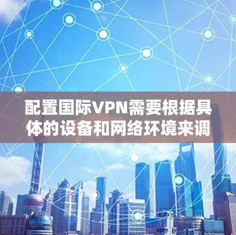 配置国际VPN需要根据具体的设备和网络环境来调整，以下是一些通用的配置方法