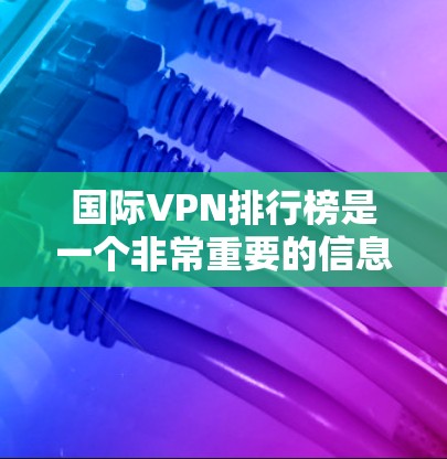 国际VPN排行榜是一个非常重要的信息，因为它们是保护个人隐私和安全的重要工具。以下是一些知名的国际VPN排行榜，供参考