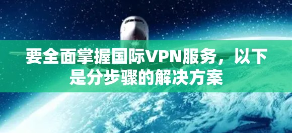 要全面掌握国际VPN服务，以下是分步骤的解决方案