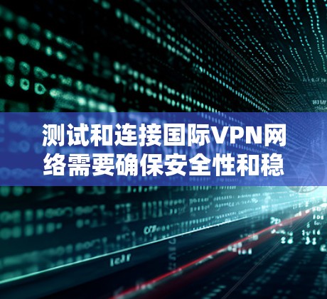 测试和连接国际VPN网络需要确保安全性和稳定性。以下是一些实用的步骤和建议
