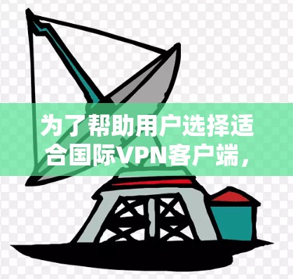 为了帮助用户选择适合国际VPN客户端，以下是详细的推荐和评价，供参考