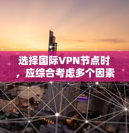 选择国际VPN节点时，应综合考虑多个因素以确保安全和合规。以下是一些关键步骤和考虑因素